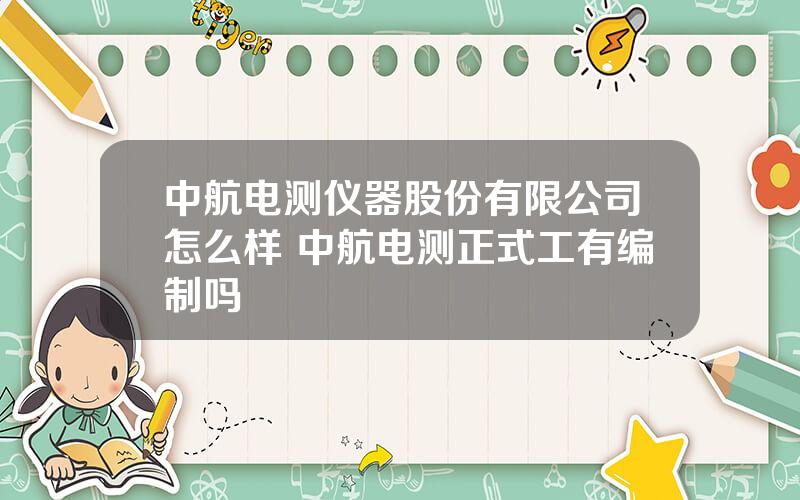 中航电测仪器股份有限公司怎么样 中航电测正式工有编制吗
